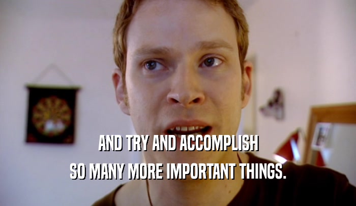 AND TRY AND ACCOMPLISH SO MANY MORE IMPORTANT THINGS. 