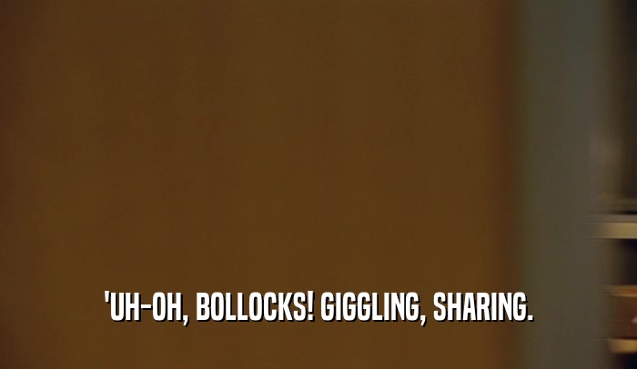 'UH-OH, BOLLOCKS! GIGGLING, SHARING.  