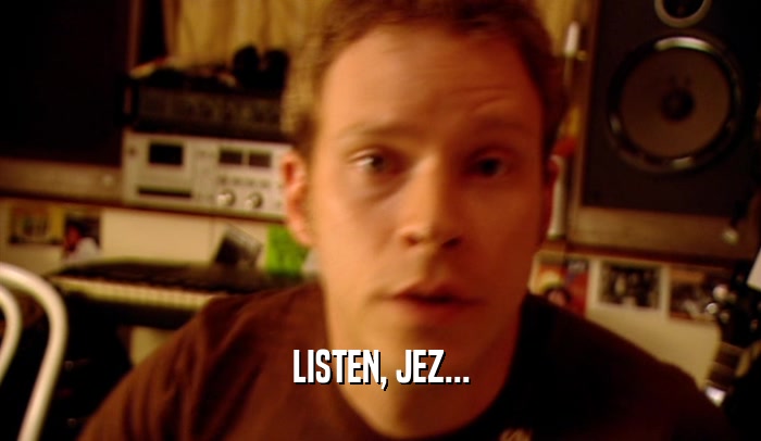 LISTEN, JEZ...  
