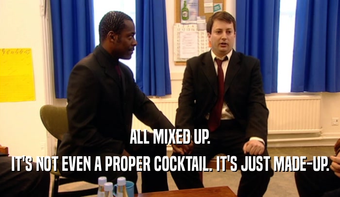ALL MIXED UP. IT'S NOT EVEN A PROPER COCKTAIL. IT'S JUST MADE-UP. 