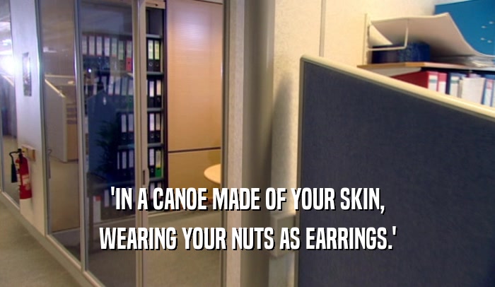 'IN A CANOE MADE OF YOUR SKIN, WEARING YOUR NUTS AS EARRINGS.' 