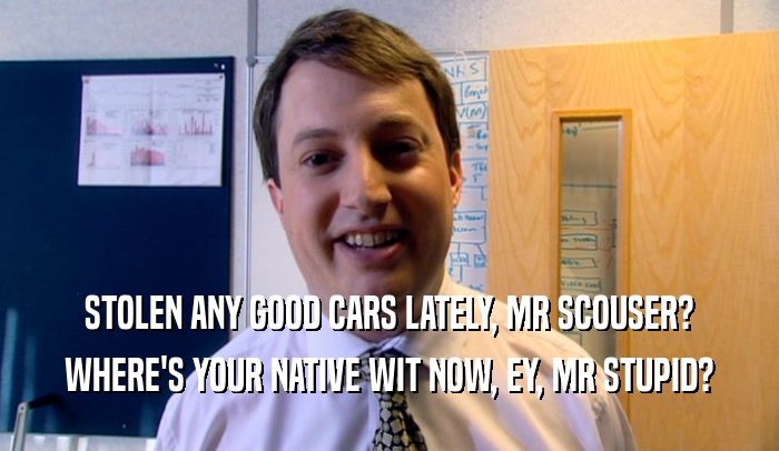 STOLEN ANY GOOD CARS LATELY, MR SCOUSER? WHERE'S YOUR NATIVE WIT NOW, EY, MR STUPID? 