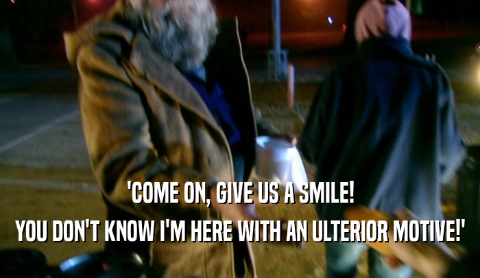 'COME ON, GIVE US A SMILE! YOU DON'T KNOW I'M HERE WITH AN ULTERIOR MOTIVE!' 