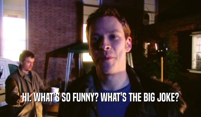 HI. WHAT'S SO FUNNY? WHAT'S THE BIG JOKE?  