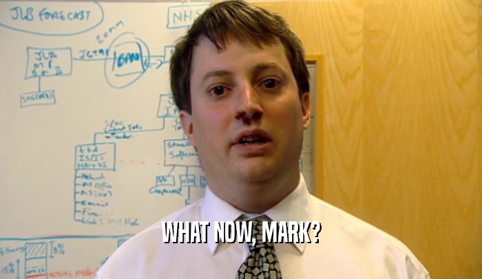 WHAT NOW, MARK?
  