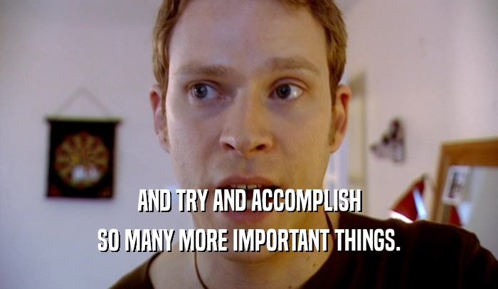 AND TRY AND ACCOMPLISH SO MANY MORE IMPORTANT THINGS. 