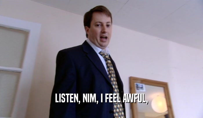 LISTEN, NIM, I FEEL AWFUL,  