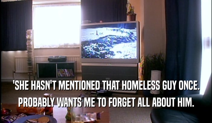 'SHE HASN'T MENTIONED THAT HOMELESS GUY ONCE. PROBABLY WANTS ME TO FORGET ALL ABOUT HIM. 