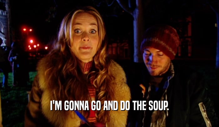 I'M GONNA GO AND DO THE SOUP.  