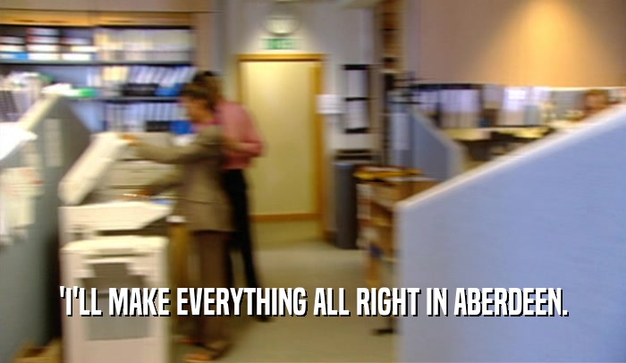 'I'LL MAKE EVERYTHING ALL RIGHT IN ABERDEEN.
  