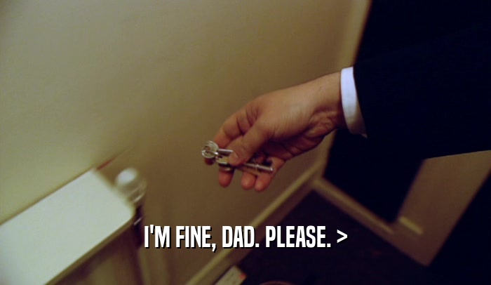 I'M FINE, DAD. PLEASE. >  