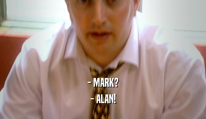 - MARK? - ALAN! 