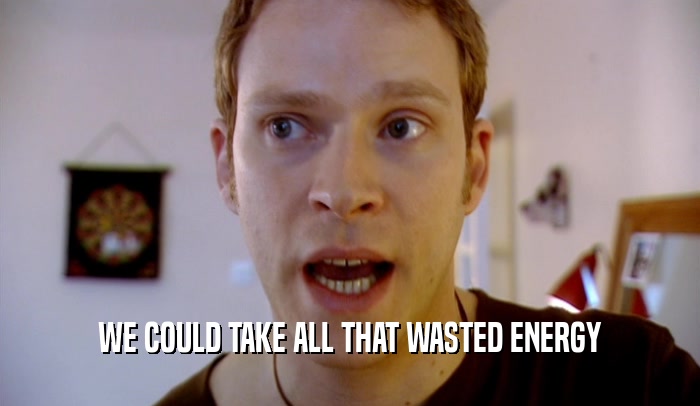 WE COULD TAKE ALL THAT WASTED ENERGY  