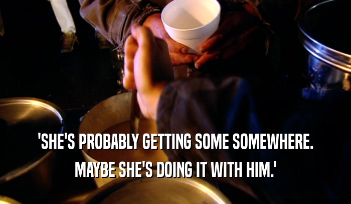 'SHE'S PROBABLY GETTING SOME SOMEWHERE. MAYBE SHE'S DOING IT WITH HIM.' 