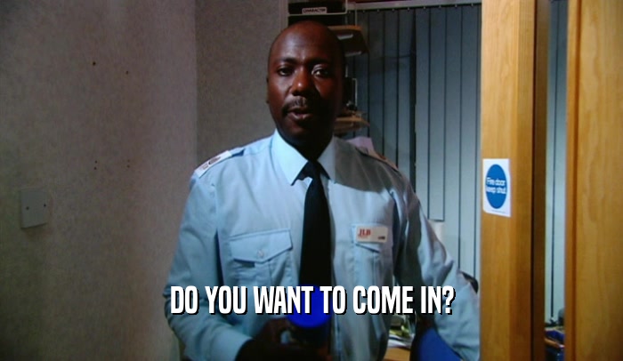 DO YOU WANT TO COME IN?  