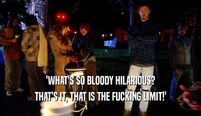 'WHAT'S SO BLOODY HILARIOUS? THAT'S IT, THAT IS THE FUCKING LIMIT!' 