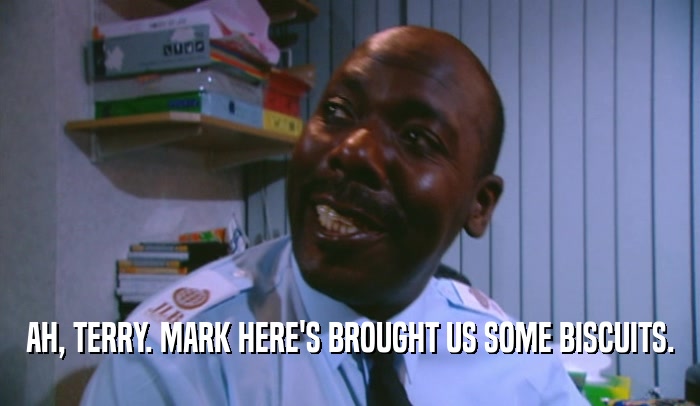 AH, TERRY. MARK HERE'S BROUGHT US SOME BISCUITS.  
