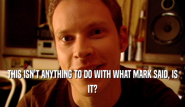 THIS ISN'T ANYTHING TO DO WITH WHAT MARK SAID, IS
 IT?
 