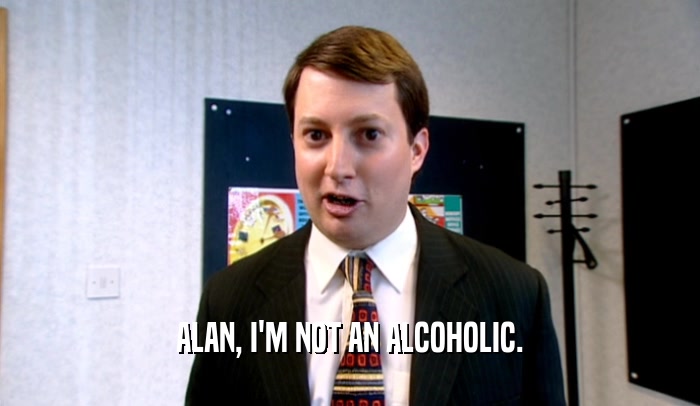 ALAN, I'M NOT AN ALCOHOLIC.
  
