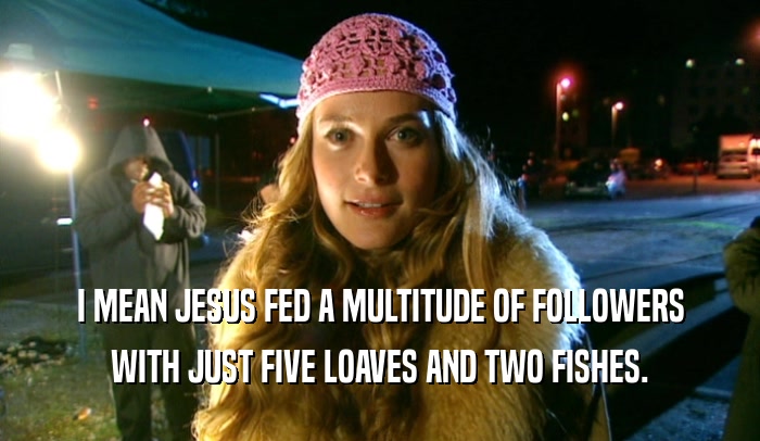 I MEAN JESUS FED A MULTITUDE OF FOLLOWERS WITH JUST FIVE LOAVES AND TWO FISHES. 