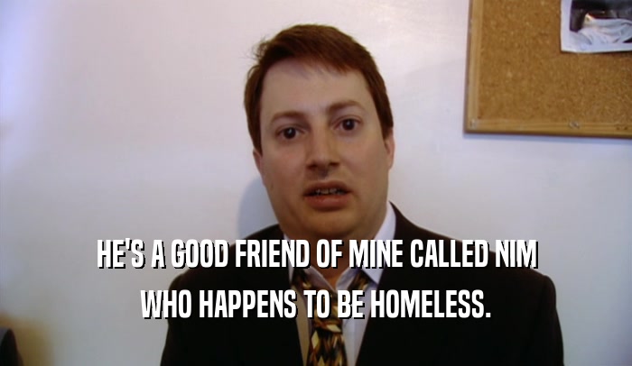 HE'S A GOOD FRIEND OF MINE CALLED NIM WHO HAPPENS TO BE HOMELESS. 