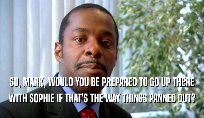 SO, MARK, WOULD YOU BE PREPARED TO GO UP THERE WITH SOPHIE IF THAT'S THE WAY THINGS PANNED OUT? 