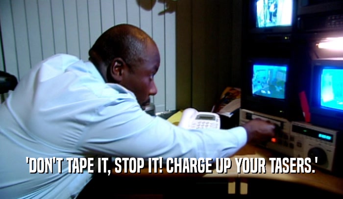 'DON'T TAPE IT, STOP IT! CHARGE UP YOUR TASERS.'
  