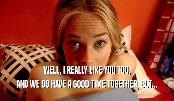 WELL, I REALLY LIKE YOU TOO, AND WE DO HAVE A GOOD TIME TOGETHER, BUT... 