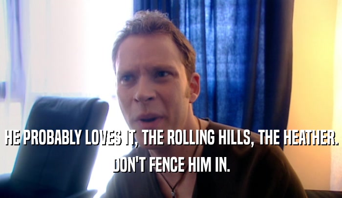 HE PROBABLY LOVES IT, THE ROLLING HILLS, THE HEATHER.
 DON'T FENCE HIM IN.
 