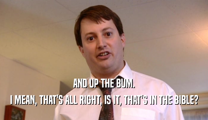AND UP THE BUM. I MEAN, THAT'S ALL RIGHT, IS IT, THAT'S IN THE BIBLE? 
