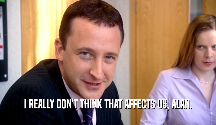 I REALLY DON'T THINK THAT AFFECTS US, ALAN.  