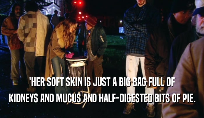 'HER SOFT SKIN IS JUST A BIG BAG FULL OF KIDNEYS AND MUCUS AND HALF-DIGESTED BITS OF PIE. 