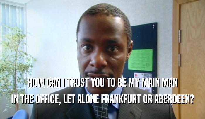 HOW CAN I TRUST YOU TO BE MY MAIN MAN
 IN THE OFFICE, LET ALONE FRANKFURT OR ABERDEEN?
 