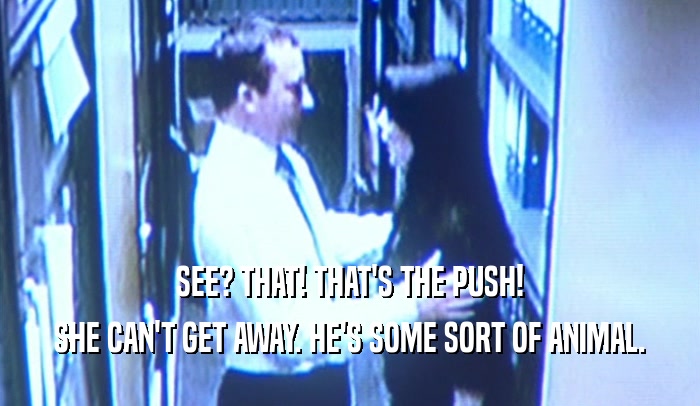 SEE? THAT! THAT'S THE PUSH! SHE CAN'T GET AWAY. HE'S SOME SORT OF ANIMAL. 