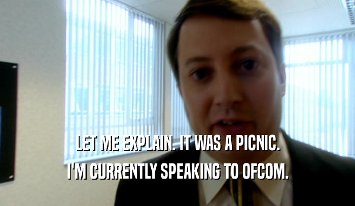 LET ME EXPLAIN. IT WAS A PICNIC.
 I'M CURRENTLY SPEAKING TO OFCOM.
 