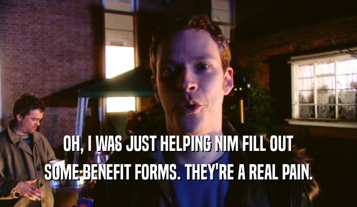 OH, I WAS JUST HELPING NIM FILL OUT SOME BENEFIT FORMS. THEY'RE A REAL PAIN. 