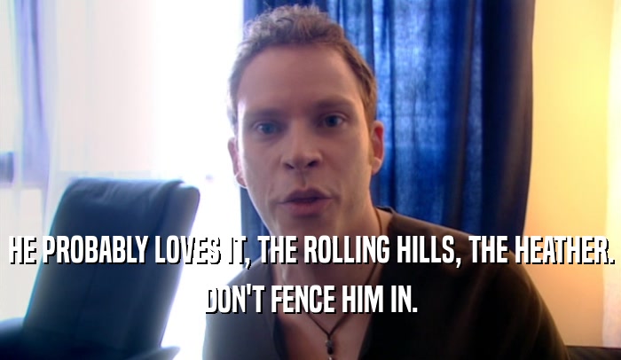 HE PROBABLY LOVES IT, THE ROLLING HILLS, THE HEATHER. DON'T FENCE HIM IN. 