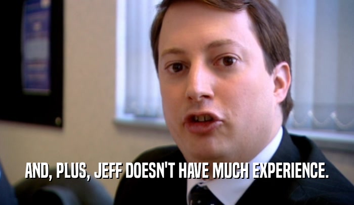 AND, PLUS, JEFF DOESN'T HAVE MUCH EXPERIENCE.  