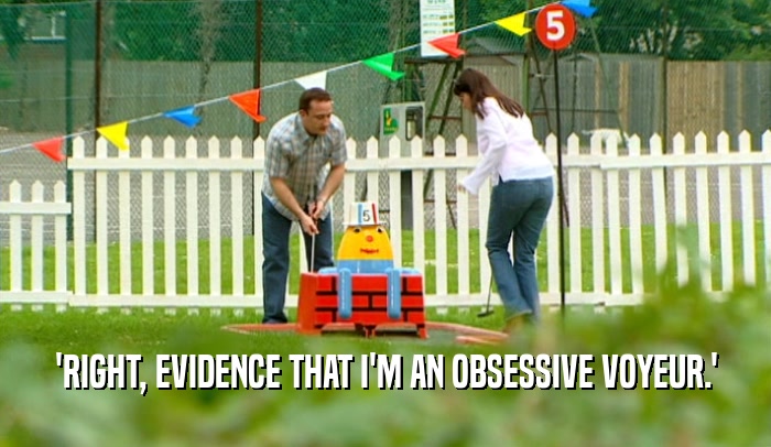 'RIGHT, EVIDENCE THAT I'M AN OBSESSIVE VOYEUR.'  