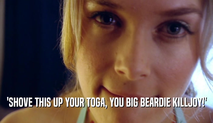 'SHOVE THIS UP YOUR TOGA, YOU BIG BEARDIE KILLJOY!'  