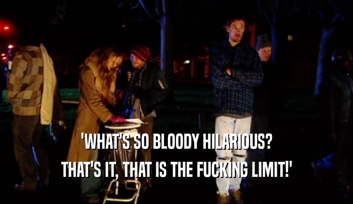 'WHAT'S SO BLOODY HILARIOUS? THAT'S IT, THAT IS THE FUCKING LIMIT!' 