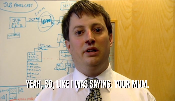 YEAH, SO, LIKE I WAS SAYING. YOUR MUM.  