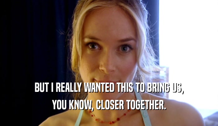 BUT I REALLY WANTED THIS TO BRING US, YOU KNOW, CLOSER TOGETHER. 