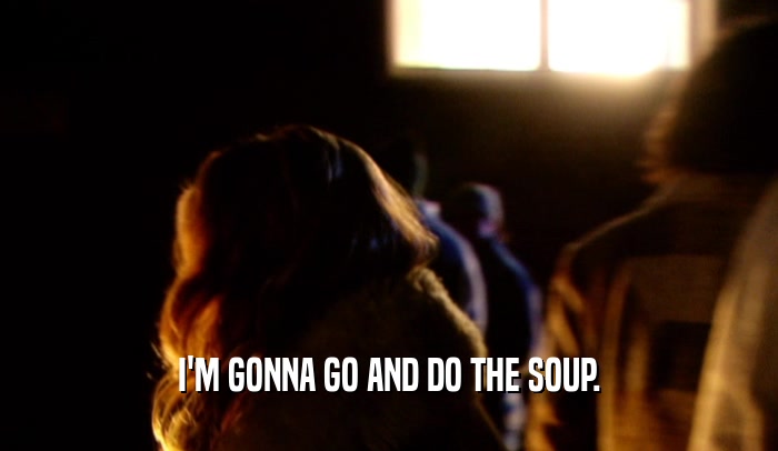I'M GONNA GO AND DO THE SOUP.  