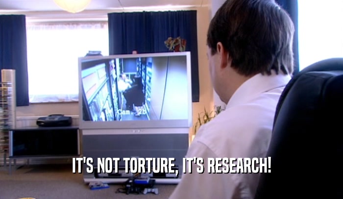 IT'S NOT TORTURE, IT'S RESEARCH!  