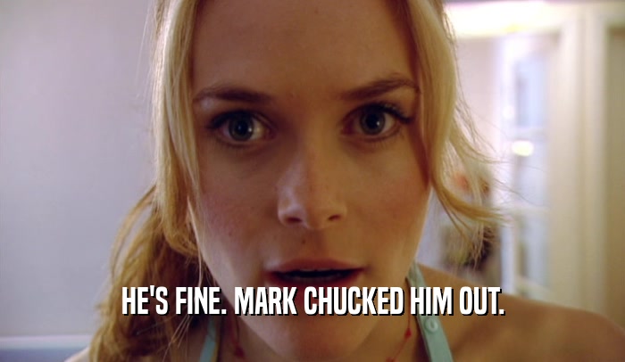 HE'S FINE. MARK CHUCKED HIM OUT.  