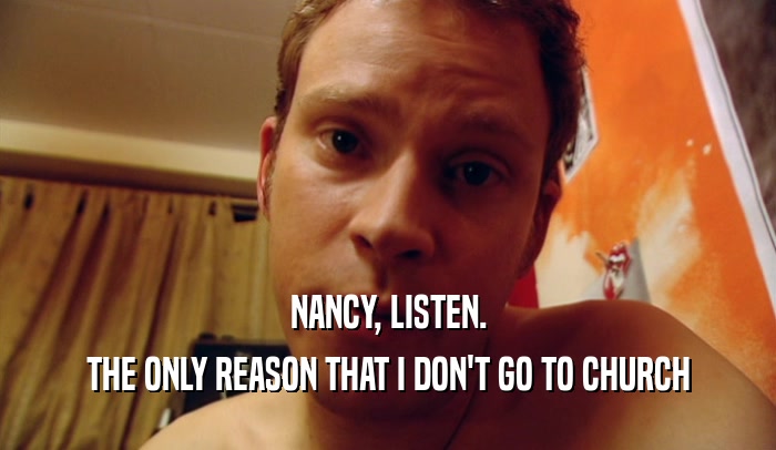 NANCY, LISTEN. THE ONLY REASON THAT I DON'T GO TO CHURCH 
