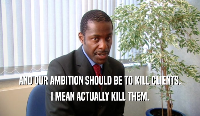 AND OUR AMBITION SHOULD BE TO KILL CLIENTS. I MEAN ACTUALLY KILL THEM. 