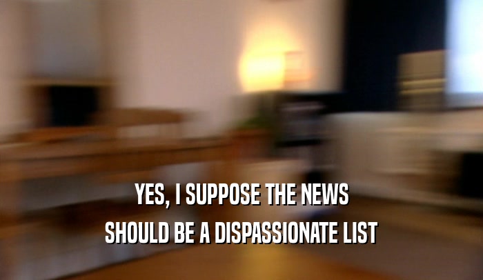 YES, I SUPPOSE THE NEWS SHOULD BE A DISPASSIONATE LIST 