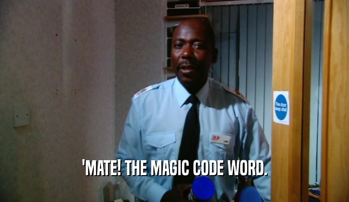 'MATE! THE MAGIC CODE WORD.  